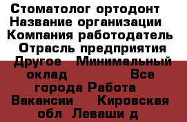 Стоматолог ортодонт › Название организации ­ Компания-работодатель › Отрасль предприятия ­ Другое › Минимальный оклад ­ 150 000 - Все города Работа » Вакансии   . Кировская обл.,Леваши д.